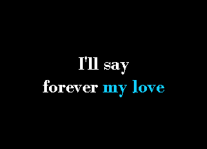 I'll say

forever my love