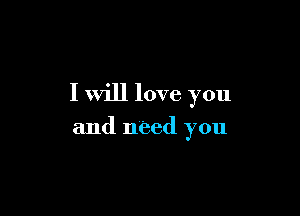 I will love you

and need you