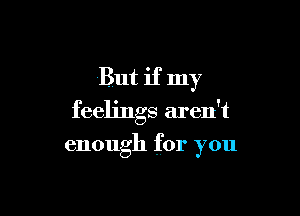 But if my

feelings aren't
enough for you