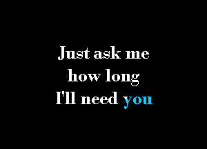 Just ask me

how long

I'll need you