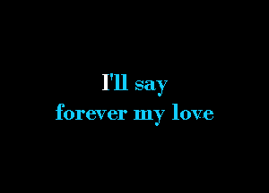 I'll say

forever my love