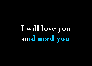 I will love you

and need you