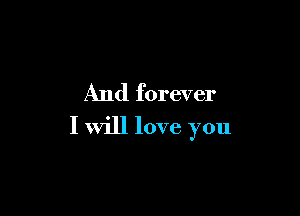 And forever

I will love you