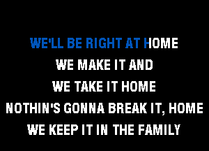 WE'LL BE RIGHT AT HOME
WE MAKE IT AND
WE TAKE IT HOME
HOTHlH'S GONNA BREAK IT, HOME
WE KEEP IT IN THE FAMILY