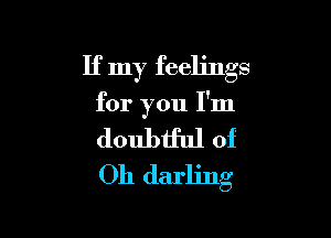 If my feelings

for you I'm

doubtful of
Oh darling