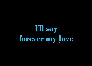 I'll say

forever my love