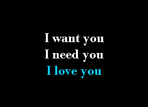 I want you

I need you

I love you
