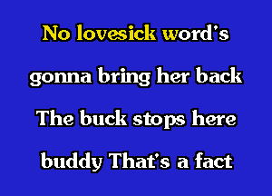 No lovesick word's
gonna bring her back

The buck stops here
buddy That's a fact