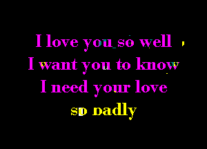 I love )7011-SO well u
I want you to know
I need your love

SID Badly