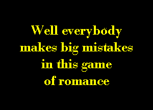 Well everybody
makes big mistakes
in this game
of romance