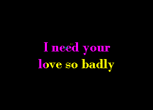 I need your

love so badly