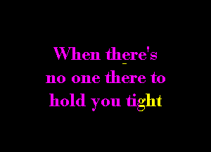 When thgre's

no one there to

hold you tight