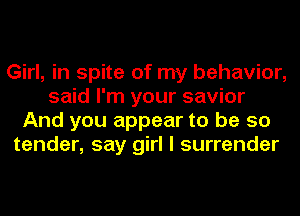 Girl, in spite of my behavior,
said I'm your savior
And you appear to be so
tender, say girl I surrender