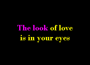 The look of love

is in your eyes