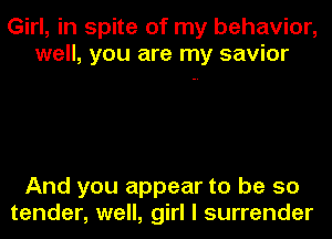 Girl, in spite of my behavior,
well, you are my savior

And you appear to be so
tender, well, girl I surrender