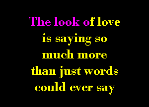 The look of love
is saying so
much more

than just words

could ever say I