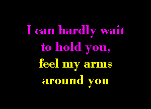 I can hardly wait

to hold you,

feel my arms
armmd you