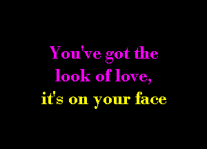 You've got the
look of love,

it's on your face