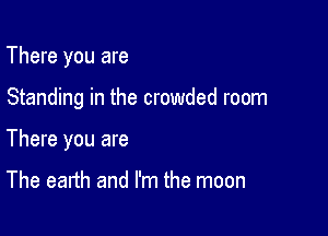 There you are

Standing in the crowded room

There you are

The earth and I'm the moon
