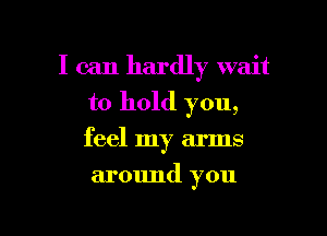 I can hardly wait

to hold you,

feel my arms
armmd you