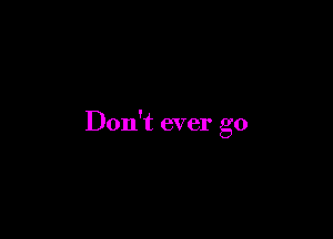Don't ever go