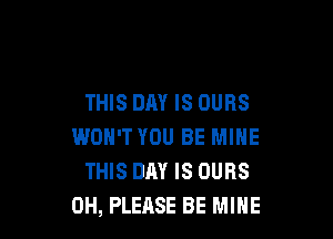 THIS DAY IS OURS

WON'T YOU BE MINE
THIS DAY IS OURS
0H, PLEASE BE MINE