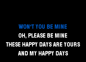 WON'T YOU BE MINE

0H, PLEASE BE MINE
THESE HAPPY DAYS ARE YOURS

AND MY HAPPY DAYS