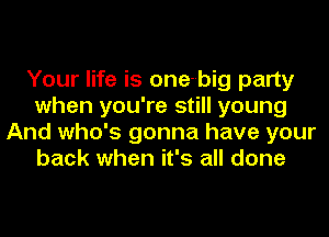 Your life is one-big party
when you're still young
And who's gonna have your
back when it's all done