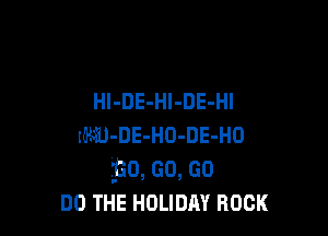HI-DE-Hl-DE-Hl

MJ-DE-HD-DE-HO
L330, GO, GO
on THE HOLIDAY ROCK