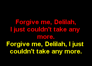 Forgive me, Delilah,
I just couldn't take any

more.
Forgive me, Delilah, liust
couldn't take any more.