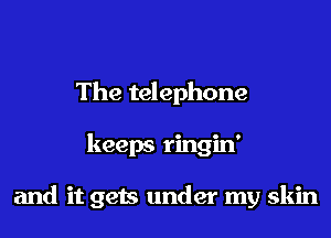 The telephone
keeps ringin'

and it gets under my skin