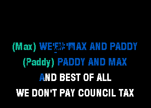 (M ax) WE-gak-mx mm PADDY
(Paddy) PADDY mm MAX
mm BEST OF ALL
WE DON'T Pmr COUNCIL TAX