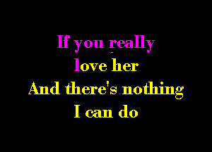 If you really
love her

And there's nothing

Icando