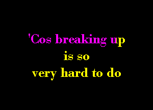 'Cos breaking up

is so

very hard to do