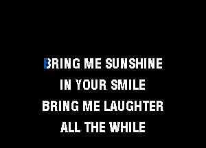BRING ME SUNSHINE

IN YOUR SMILE
BRING ME LAUGHTEFI
ALL THE WHILE