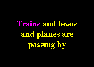 Trains and boats

and planes are

passing by