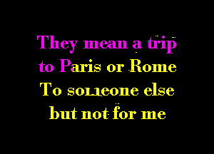 They mean a trip
to Paris or Home
To someone else

but not- for me

Q