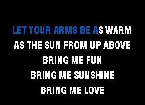 LET YOUR ARMS BE AS WARM
AS THE SUN FROM UP ABOVE
BRING ME FUH
BRING ME SUNSHINE
BRING ME LOVE