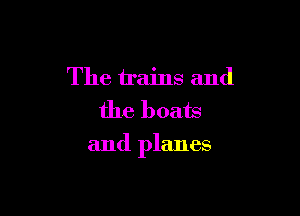 The trains and
the boats

and planes