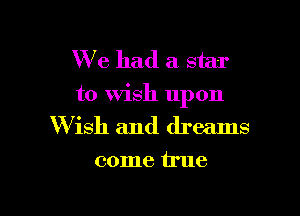 We had a star
to Wish upon

W ish and dreams

come true