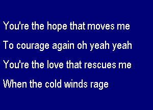 You're the hope that moves me
To courage again oh yeah yeah
You're the love that rescues me

When the cold winds rage