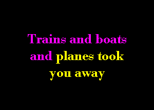 Trains and boats

and planes took

you away