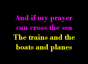 And if my prayer
can cross the sea

The trains and the
boats and planes

g