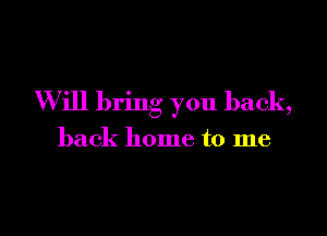 Will bring you back,

back home to me