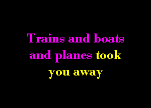 Trains and boats

and planes took

you away