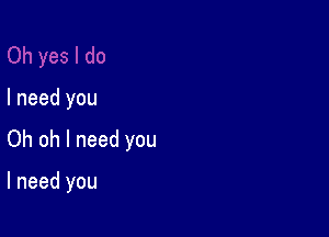 I need you

Oh oh I need you

I need you