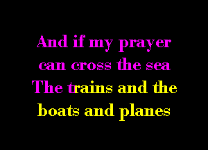 And if my prayer
can cross the sea

The trains and the
boats and planes

g