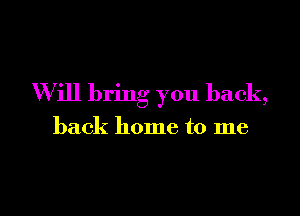 Will bring you back,

back home to me