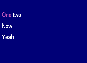 two
Now
Yeah