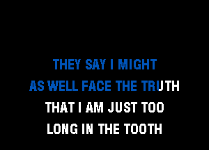 THEY SAY I MIGHT
AS WELL FACE THE TRUTH
THAT I AM JUST TOO
LONG IN THE TOOTH